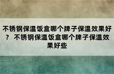 不锈钢保温饭盒哪个牌子保温效果好？ 不锈钢保温饭盒哪个牌子保温效果好些